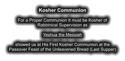 Kosher Communion  For a Proper Communion It must be Kosher of Rabbinical Supervision as  Yeshua the Messiah  showed us at His First Kosher Communion at the Passover Feast of the Unleavened Bread (Last Supper)