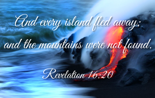 And every island fled away;  and the mountains were not found.  Revelation 16:20