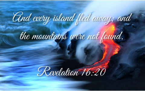 And every island fled away; and the mountains were not found.  Revelation 16:20